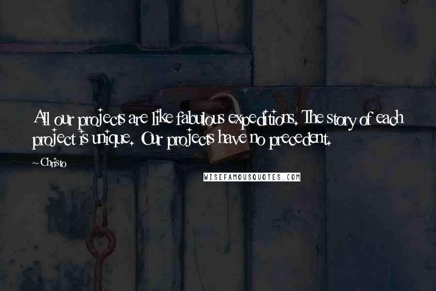 Christo Quotes: All our projects are like fabulous expeditions. The story of each project is unique. Our projects have no precedent.