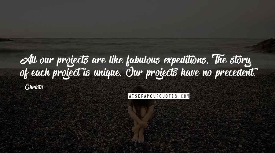 Christo Quotes: All our projects are like fabulous expeditions. The story of each project is unique. Our projects have no precedent.