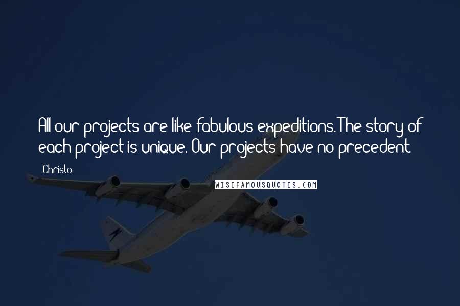 Christo Quotes: All our projects are like fabulous expeditions. The story of each project is unique. Our projects have no precedent.