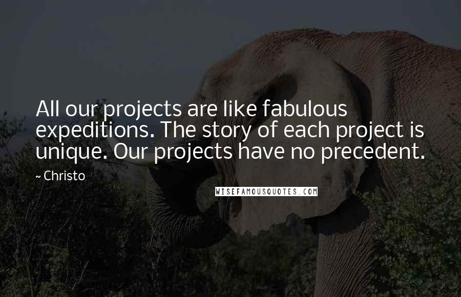 Christo Quotes: All our projects are like fabulous expeditions. The story of each project is unique. Our projects have no precedent.