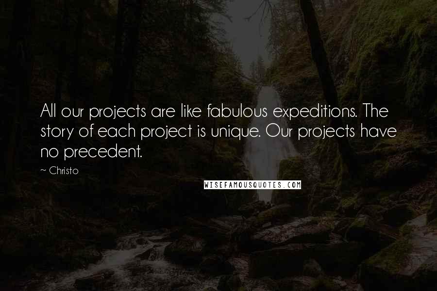 Christo Quotes: All our projects are like fabulous expeditions. The story of each project is unique. Our projects have no precedent.