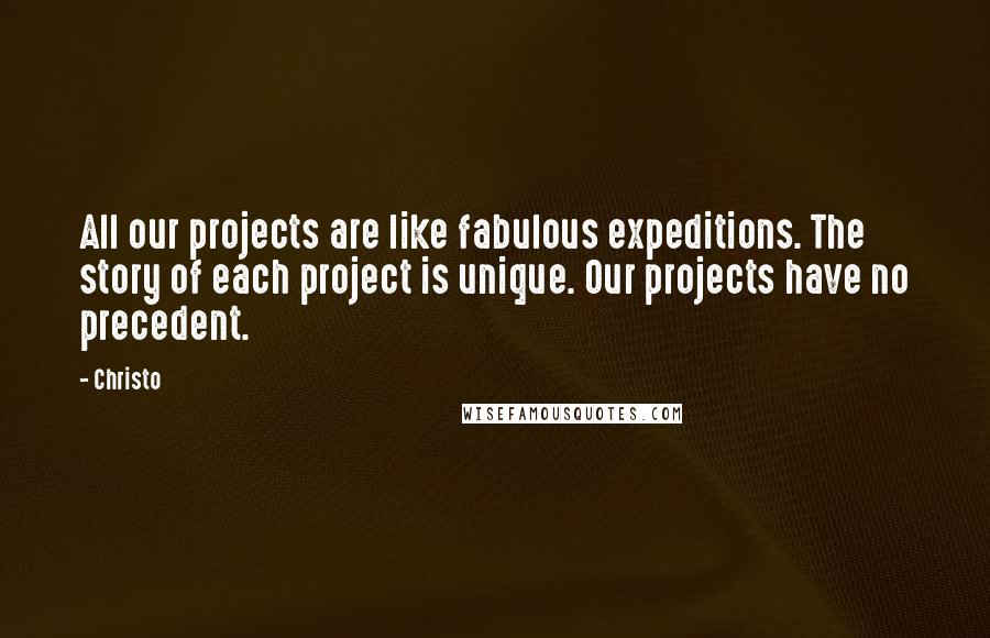 Christo Quotes: All our projects are like fabulous expeditions. The story of each project is unique. Our projects have no precedent.