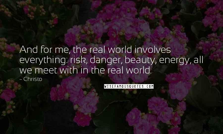 Christo Quotes: And for me, the real world involves everything: risk, danger, beauty, energy, all we meet with in the real world.