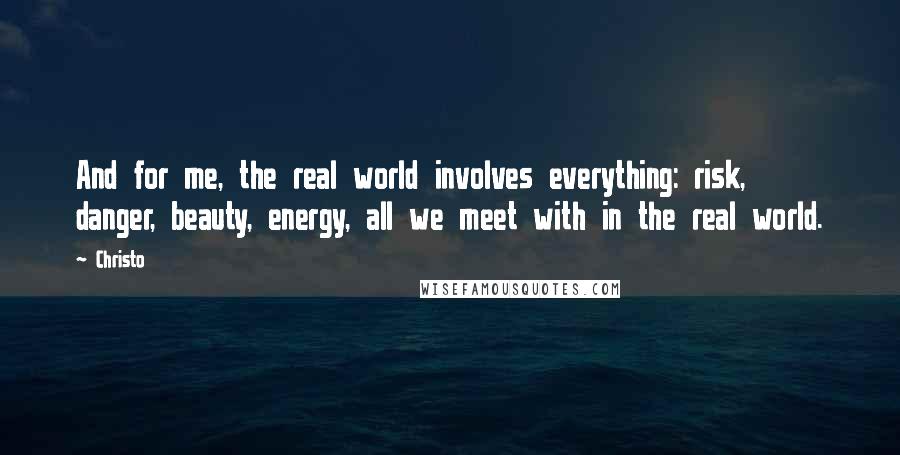 Christo Quotes: And for me, the real world involves everything: risk, danger, beauty, energy, all we meet with in the real world.