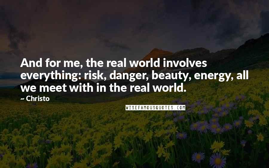 Christo Quotes: And for me, the real world involves everything: risk, danger, beauty, energy, all we meet with in the real world.