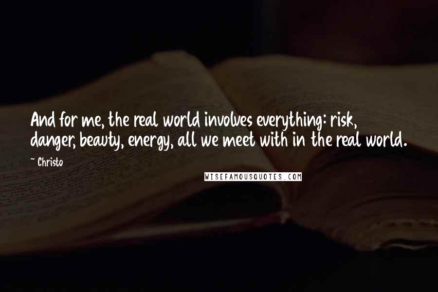 Christo Quotes: And for me, the real world involves everything: risk, danger, beauty, energy, all we meet with in the real world.