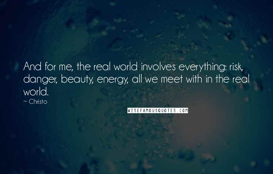 Christo Quotes: And for me, the real world involves everything: risk, danger, beauty, energy, all we meet with in the real world.