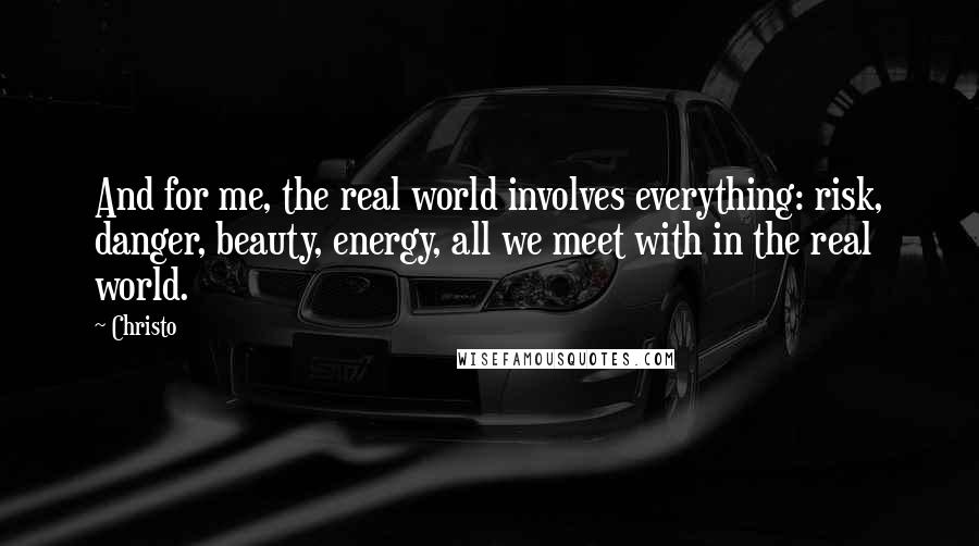 Christo Quotes: And for me, the real world involves everything: risk, danger, beauty, energy, all we meet with in the real world.