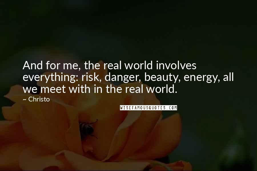 Christo Quotes: And for me, the real world involves everything: risk, danger, beauty, energy, all we meet with in the real world.