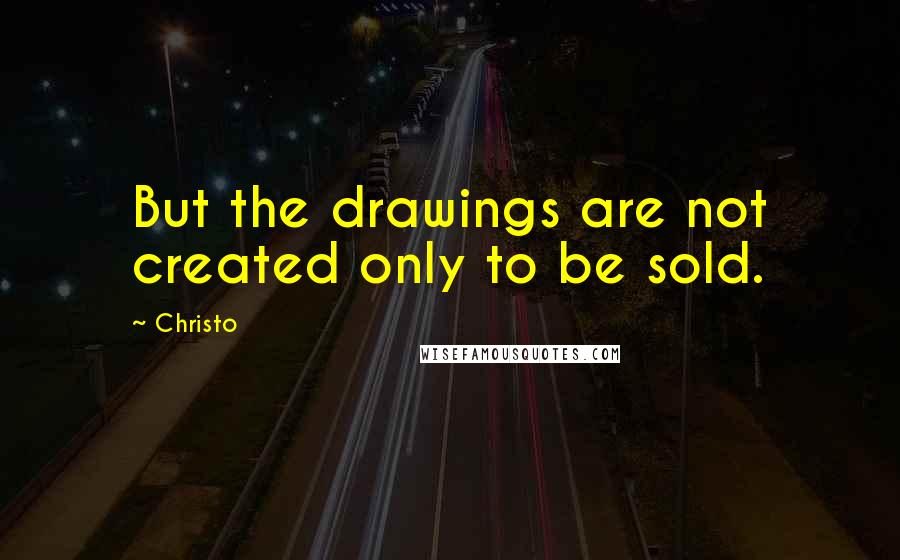 Christo Quotes: But the drawings are not created only to be sold.