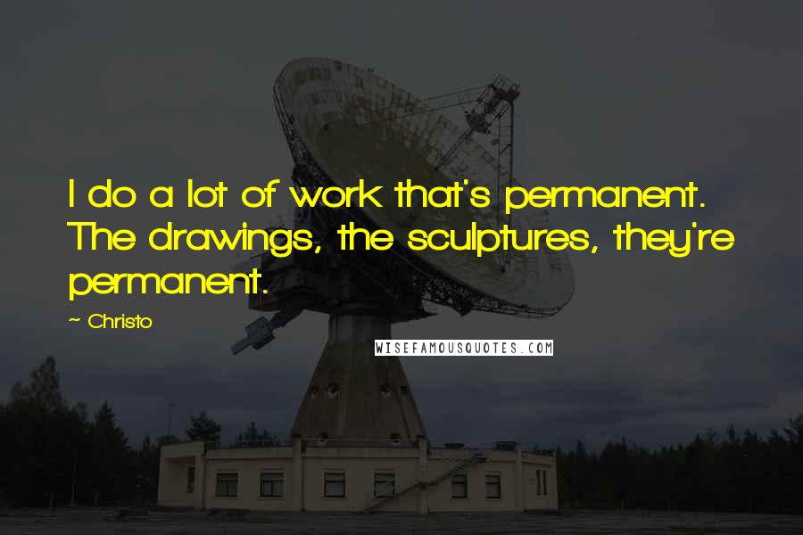 Christo Quotes: I do a lot of work that's permanent. The drawings, the sculptures, they're permanent.