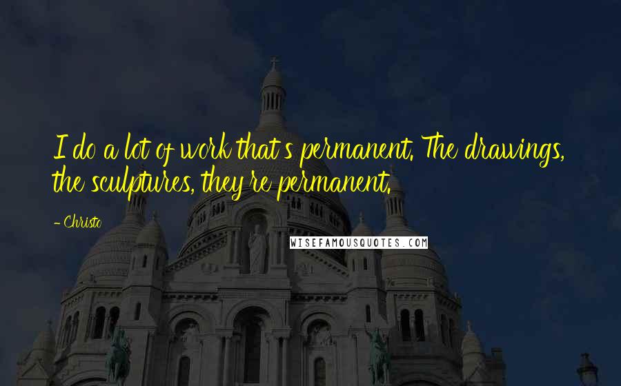 Christo Quotes: I do a lot of work that's permanent. The drawings, the sculptures, they're permanent.