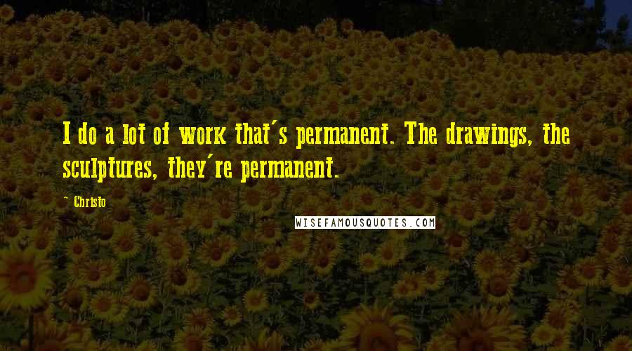 Christo Quotes: I do a lot of work that's permanent. The drawings, the sculptures, they're permanent.