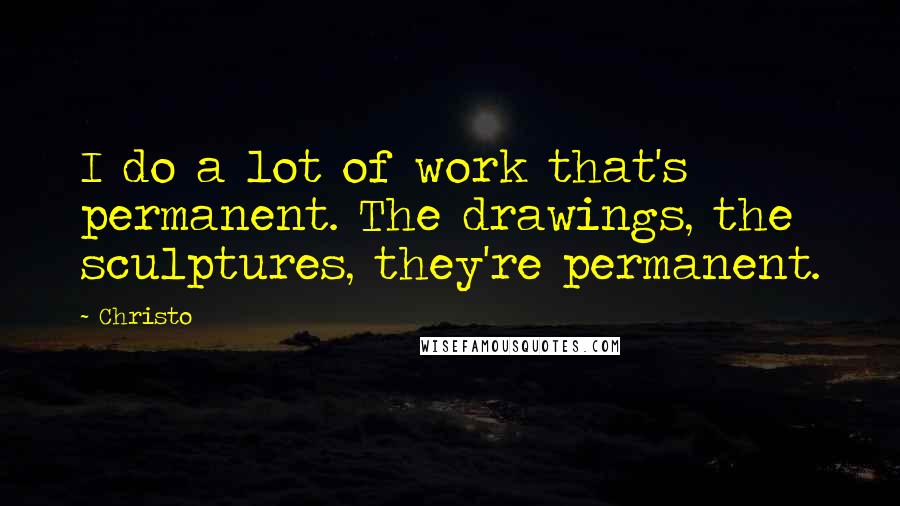 Christo Quotes: I do a lot of work that's permanent. The drawings, the sculptures, they're permanent.