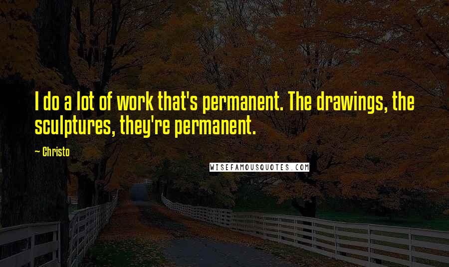 Christo Quotes: I do a lot of work that's permanent. The drawings, the sculptures, they're permanent.