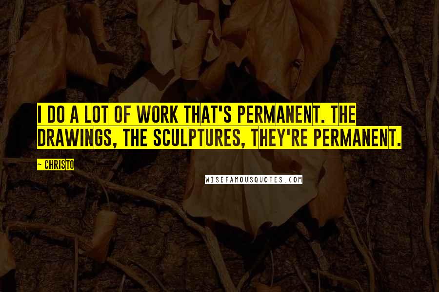 Christo Quotes: I do a lot of work that's permanent. The drawings, the sculptures, they're permanent.