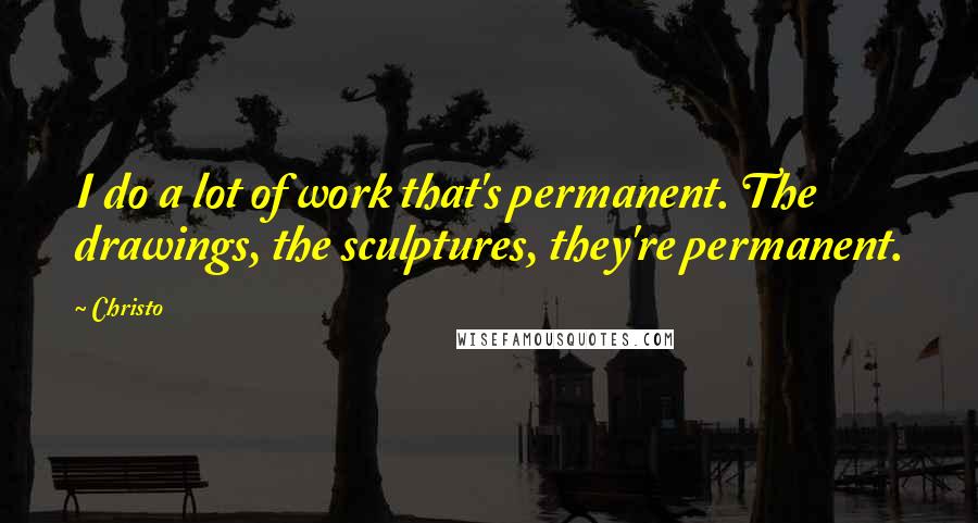 Christo Quotes: I do a lot of work that's permanent. The drawings, the sculptures, they're permanent.