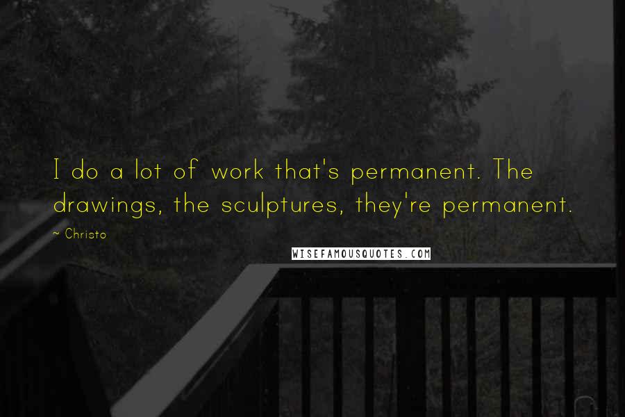 Christo Quotes: I do a lot of work that's permanent. The drawings, the sculptures, they're permanent.
