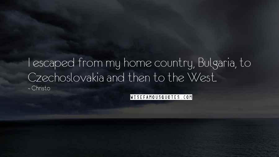 Christo Quotes: I escaped from my home country, Bulgaria, to Czechoslovakia and then to the West.