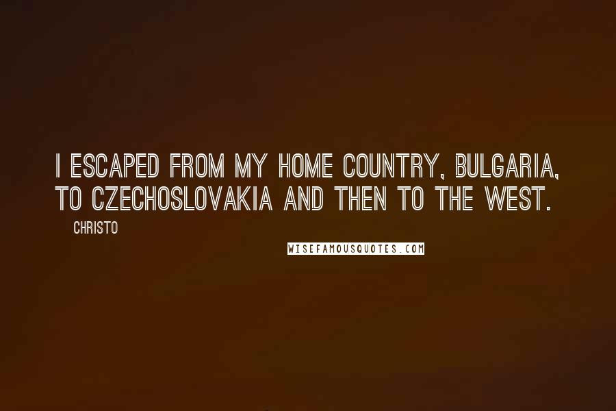 Christo Quotes: I escaped from my home country, Bulgaria, to Czechoslovakia and then to the West.