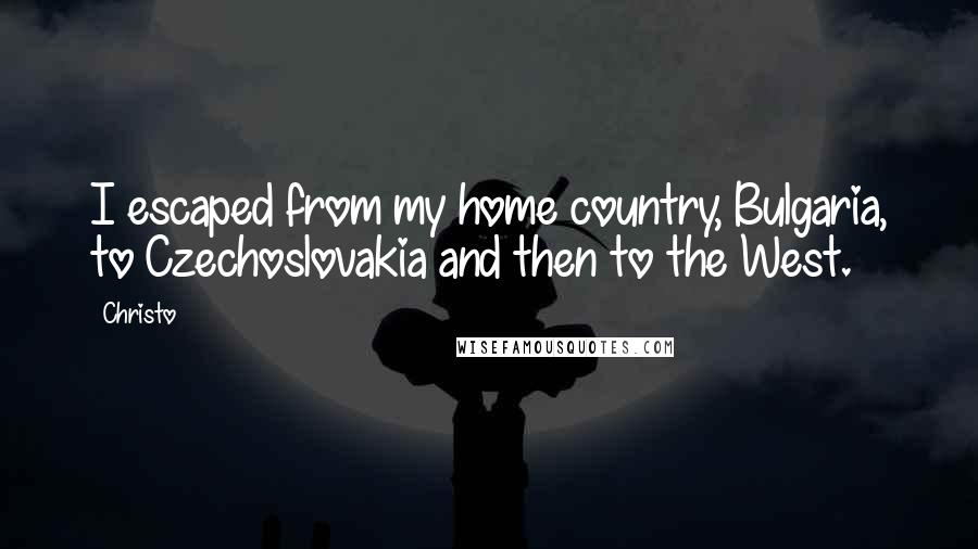 Christo Quotes: I escaped from my home country, Bulgaria, to Czechoslovakia and then to the West.