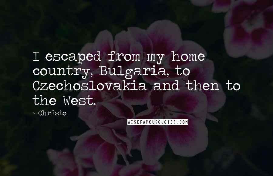 Christo Quotes: I escaped from my home country, Bulgaria, to Czechoslovakia and then to the West.