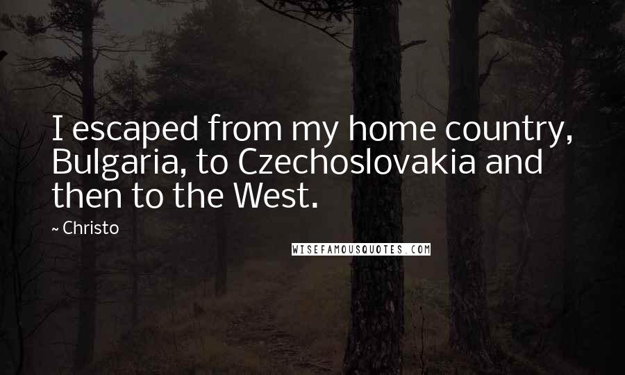 Christo Quotes: I escaped from my home country, Bulgaria, to Czechoslovakia and then to the West.