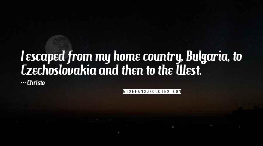 Christo Quotes: I escaped from my home country, Bulgaria, to Czechoslovakia and then to the West.