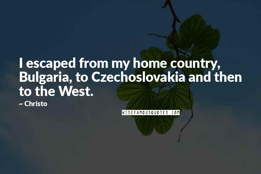 Christo Quotes: I escaped from my home country, Bulgaria, to Czechoslovakia and then to the West.