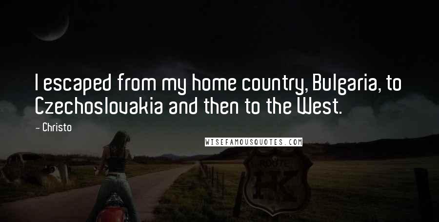 Christo Quotes: I escaped from my home country, Bulgaria, to Czechoslovakia and then to the West.