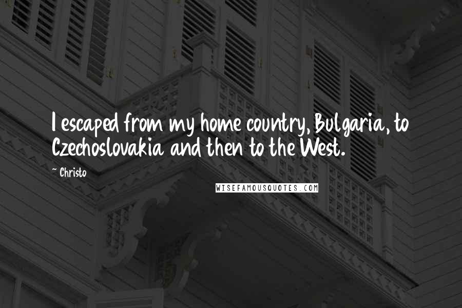 Christo Quotes: I escaped from my home country, Bulgaria, to Czechoslovakia and then to the West.