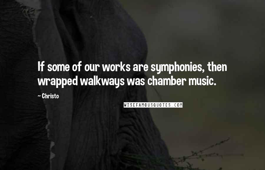 Christo Quotes: If some of our works are symphonies, then wrapped walkways was chamber music.