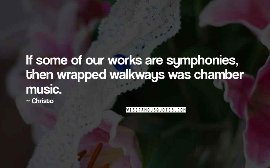 Christo Quotes: If some of our works are symphonies, then wrapped walkways was chamber music.