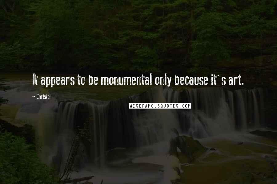 Christo Quotes: It appears to be monumental only because it's art.