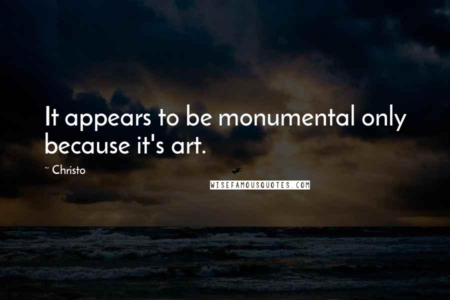 Christo Quotes: It appears to be monumental only because it's art.