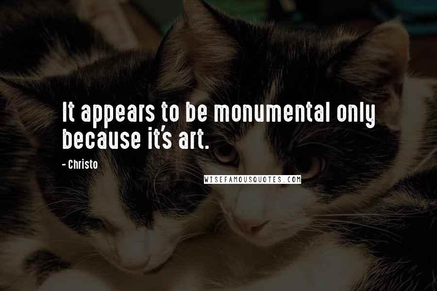 Christo Quotes: It appears to be monumental only because it's art.