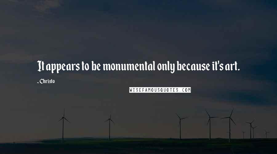 Christo Quotes: It appears to be monumental only because it's art.