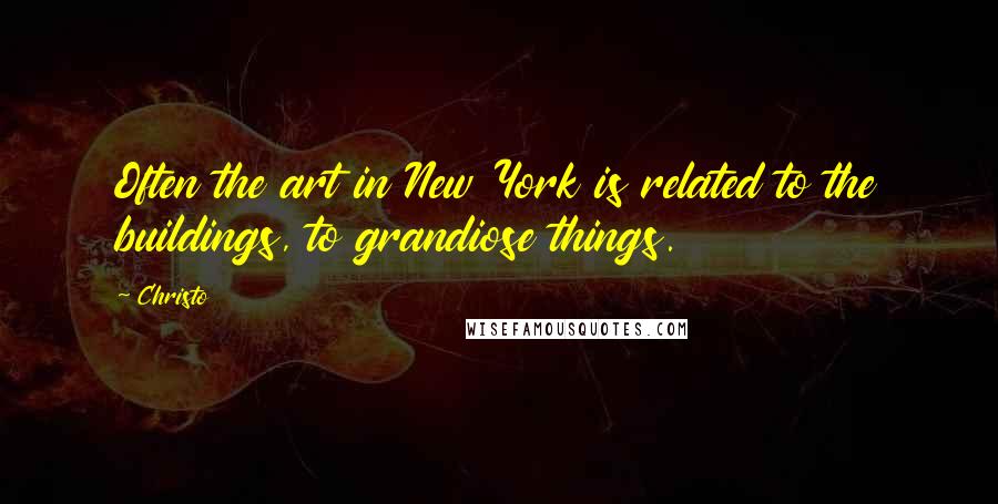 Christo Quotes: Often the art in New York is related to the buildings, to grandiose things.