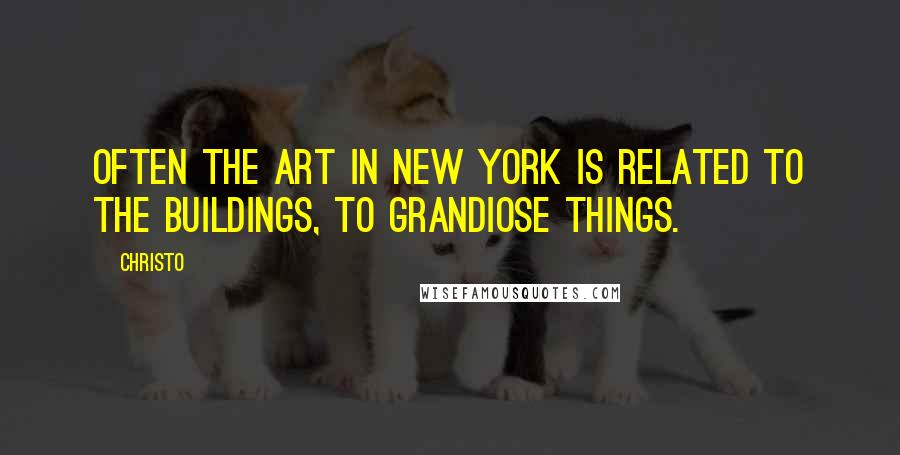 Christo Quotes: Often the art in New York is related to the buildings, to grandiose things.