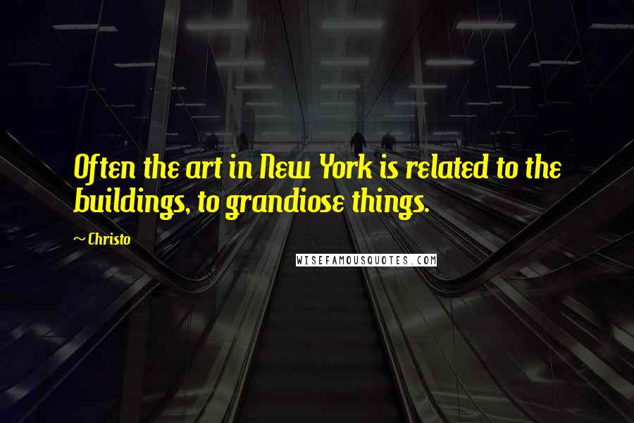 Christo Quotes: Often the art in New York is related to the buildings, to grandiose things.