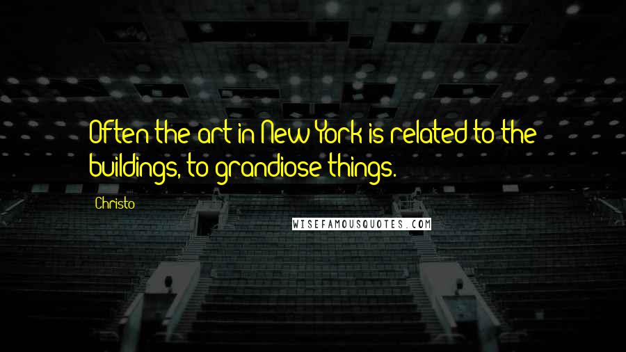 Christo Quotes: Often the art in New York is related to the buildings, to grandiose things.