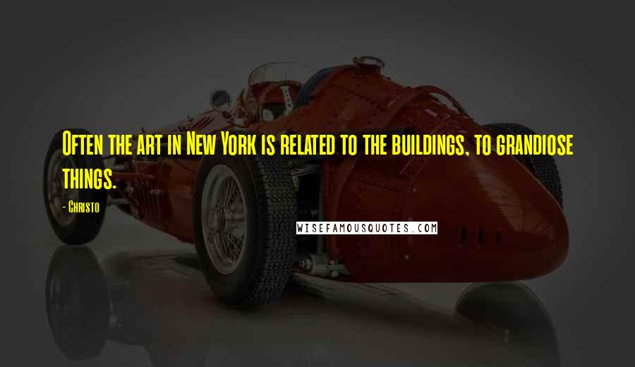 Christo Quotes: Often the art in New York is related to the buildings, to grandiose things.