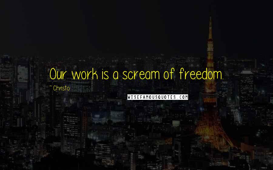 Christo Quotes: Our work is a scream of freedom.