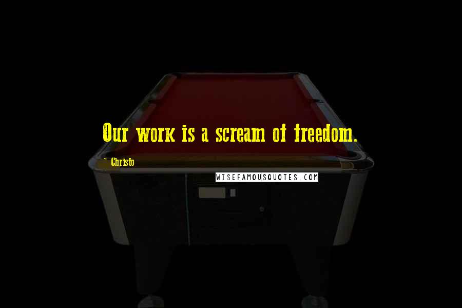 Christo Quotes: Our work is a scream of freedom.