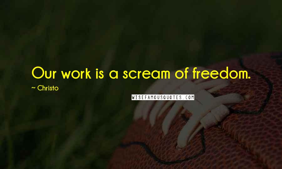 Christo Quotes: Our work is a scream of freedom.