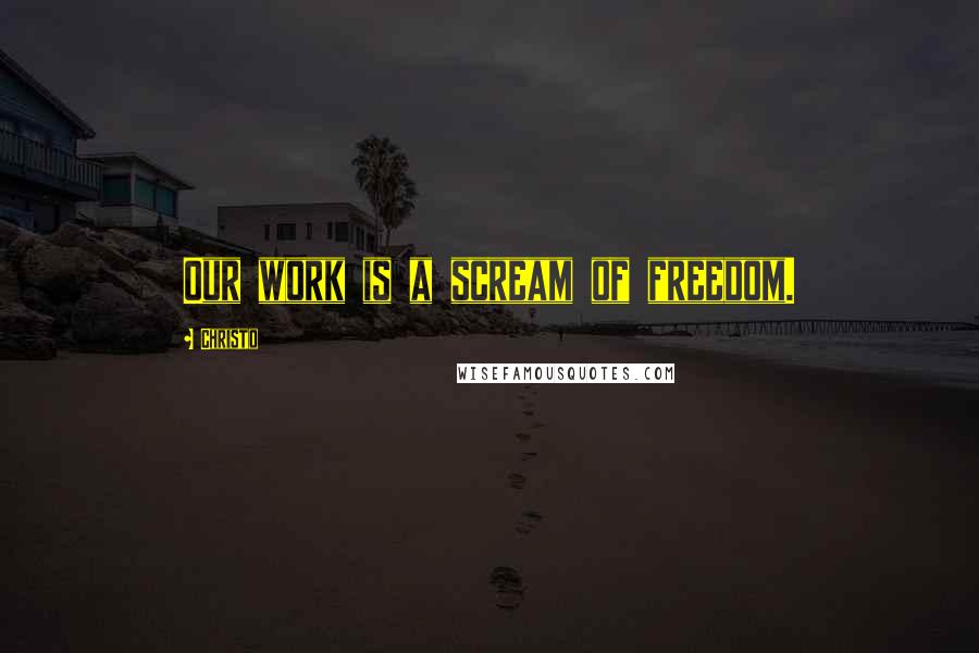 Christo Quotes: Our work is a scream of freedom.