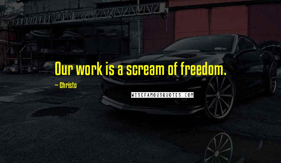 Christo Quotes: Our work is a scream of freedom.