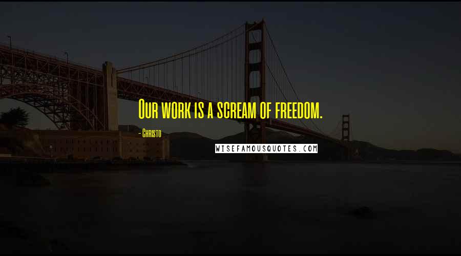 Christo Quotes: Our work is a scream of freedom.