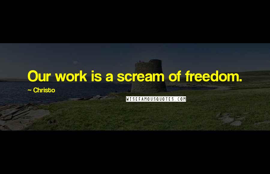 Christo Quotes: Our work is a scream of freedom.