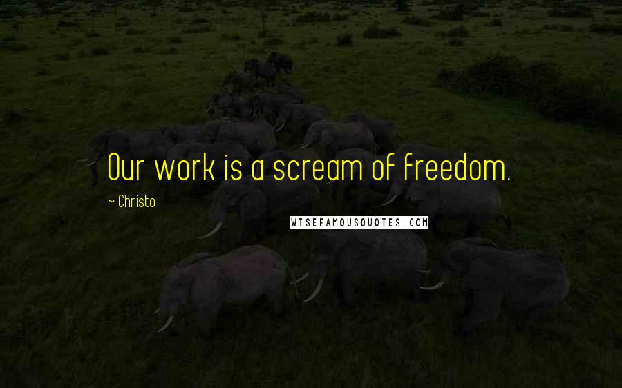 Christo Quotes: Our work is a scream of freedom.